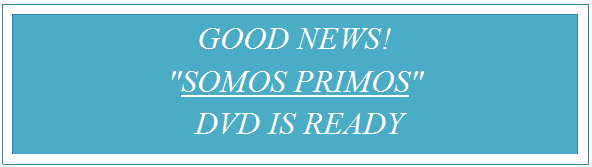Text Box: GOOD NEWS!
"SOMOS PRIMOS"
 DVD IS READY
