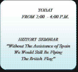 Double Bracket: TODAY                                      FROM 2:00  - 4:00 P.M.
HISTORY SEMNIAR
"Without The Assistance of Spain
We Would Still Be Flying 
The British Flag"
